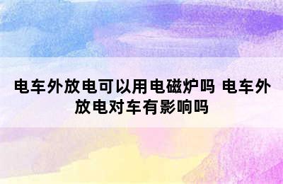 电车外放电可以用电磁炉吗 电车外放电对车有影响吗